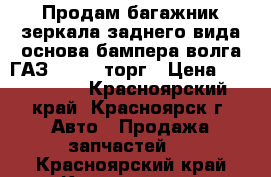 Продам багажник,зеркала заднего вида,основа бампера-волга ГАЗ 3110---торг › Цена ­ 400-2000 - Красноярский край, Красноярск г. Авто » Продажа запчастей   . Красноярский край,Красноярск г.